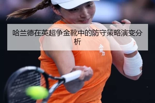 哈兰德在英超争金靴中的防守策略演变分析