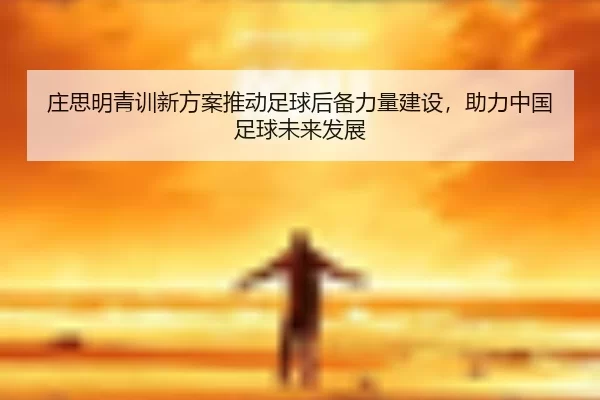 庄思明青训新方案推动足球后备力量建设，助力中国足球未来发展